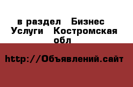  в раздел : Бизнес » Услуги . Костромская обл.